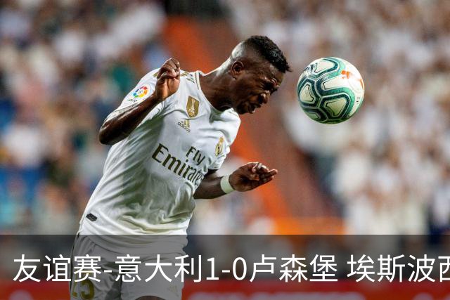友谊赛-意大利1-0卢森堡 埃斯波西托制胜球皮西利助攻