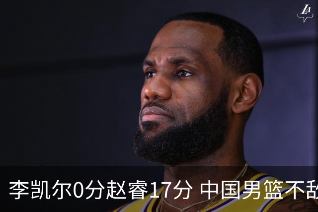 李凯尔0分赵睿17分 中国男篮不敌塞尔维亚